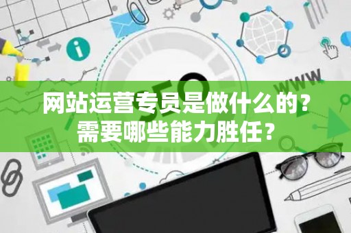 网站运营专员是做什么的？需要哪些能力胜任？