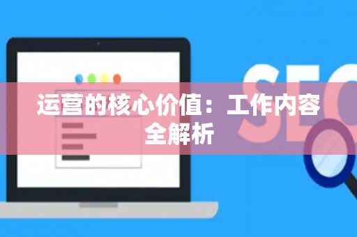 运营的核心价值：工作内容全解析