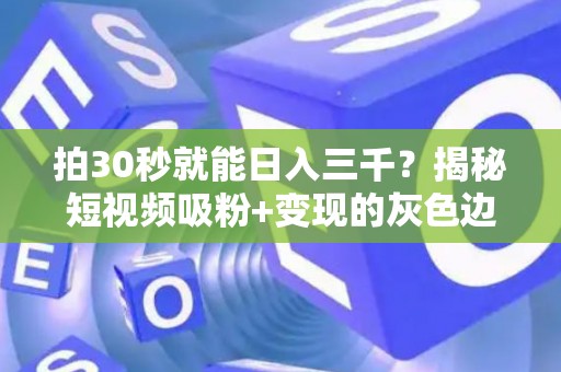 拍30秒就能日入三千？揭秘短视频吸粉+变现的灰色边界