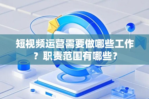 短视频运营需要做哪些工作？职责范围有哪些？